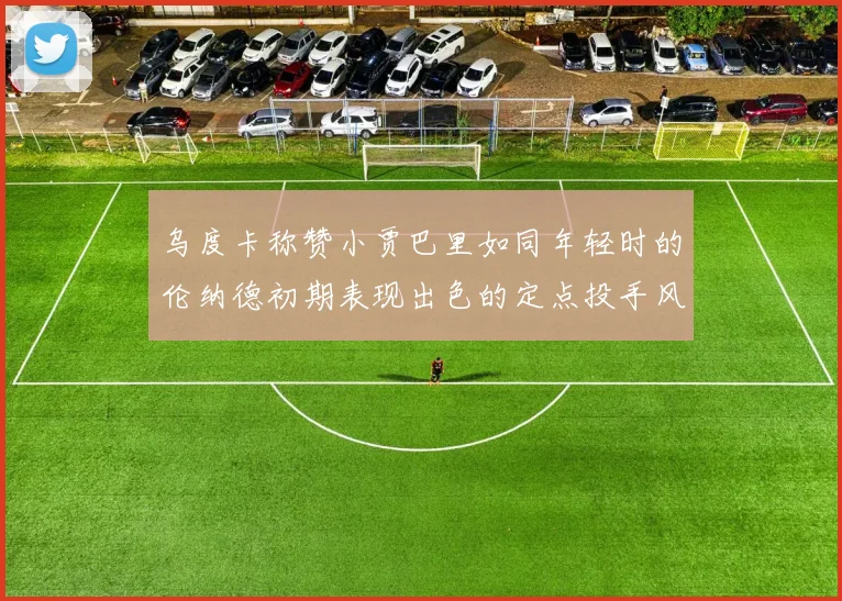 乌度卡称赞小贾巴里如同年轻时的伦纳德初期表现出色的定点投手风格