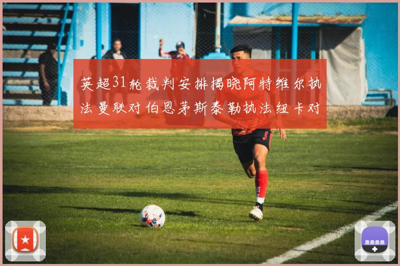 英超31轮裁判安排揭晓阿特维尔执法曼联对伯恩茅斯泰勒执法纽卡对黑猫