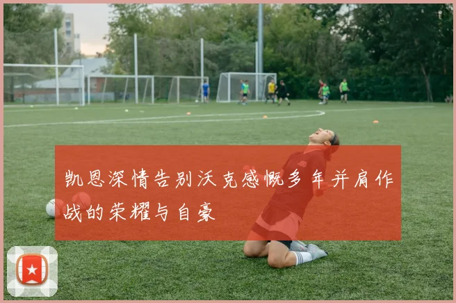 凯恩深情告别沃克感慨多年并肩作战的荣耀与自豪
