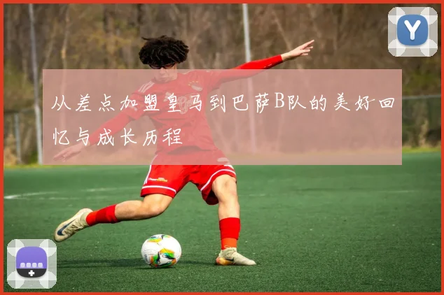 从差点加盟皇马到巴萨B队的美好回忆与成长历程