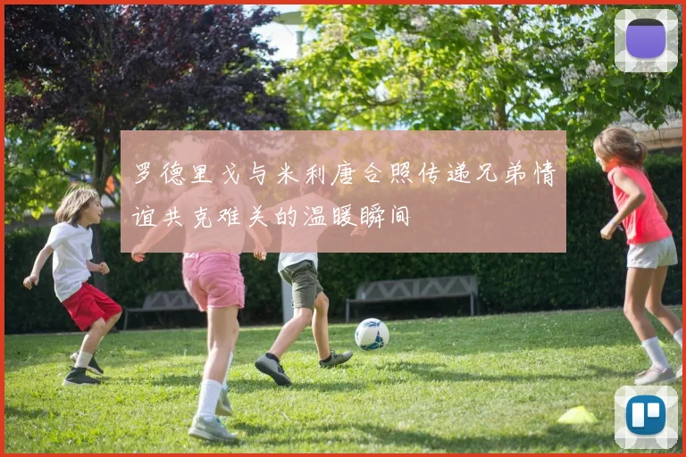 罗德里戈与米利唐合照传递兄弟情谊共克难关的温暖瞬间