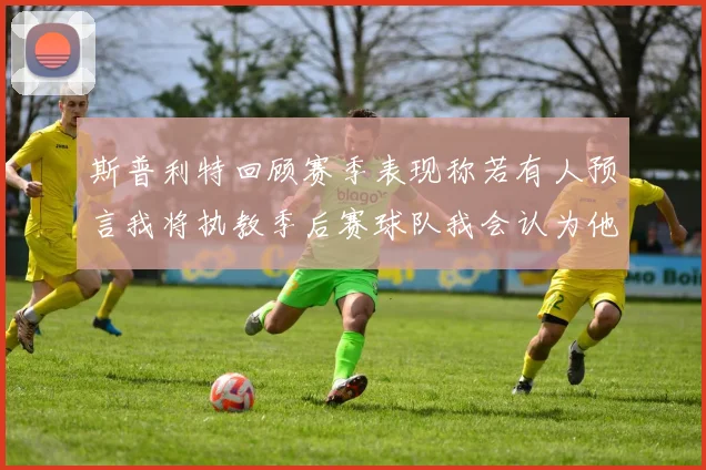 斯普利特回顾赛季表现称若有人预言我将执教季后赛球队我会认为他们疯了