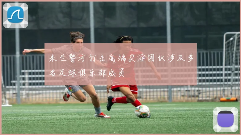 米兰警方打击高端卖淫团伙涉及多名足球俱乐部成员
