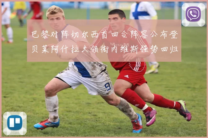 巴黎对阵切尔西首回合阵容公布登贝莱阿什拉夫领衔内维斯强势回归