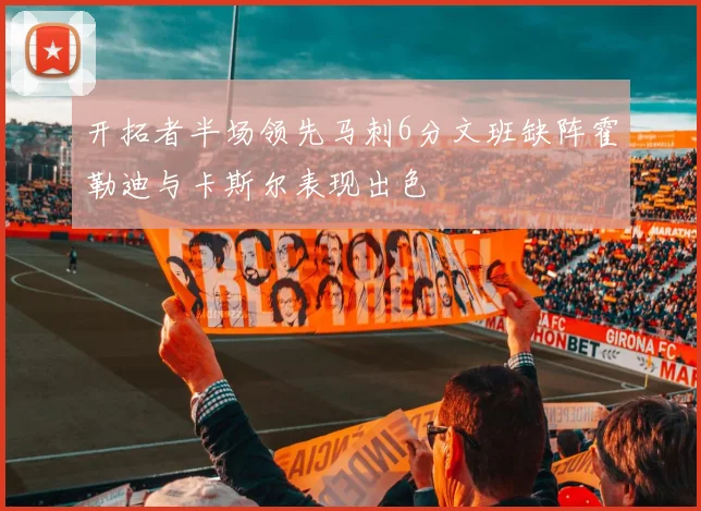 开拓者半场领先马刺6分文班缺阵霍勒迪与卡斯尔表现出色