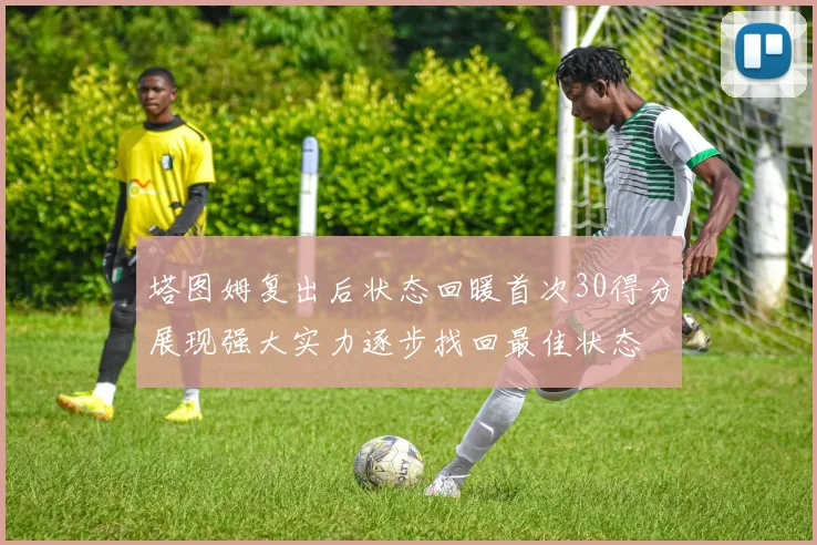 塔图姆复出后状态回暖首次30得分展现强大实力逐步找回最佳状态