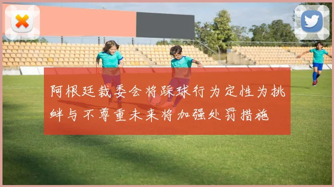 阿根廷裁委会将踩球行为定性为挑衅与不尊重未来将加强处罚措施