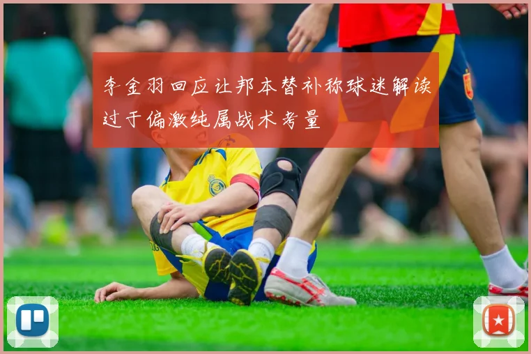 李金羽回应让邦本替补称球迷解读过于偏激纯属战术考量
