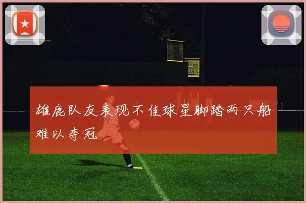 雄鹿队友表现不佳球星脚踏两只船难以夺冠