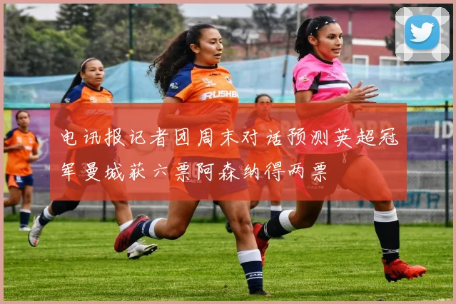 电讯报记者团周末对话预测英超冠军曼城获六票阿森纳得两票