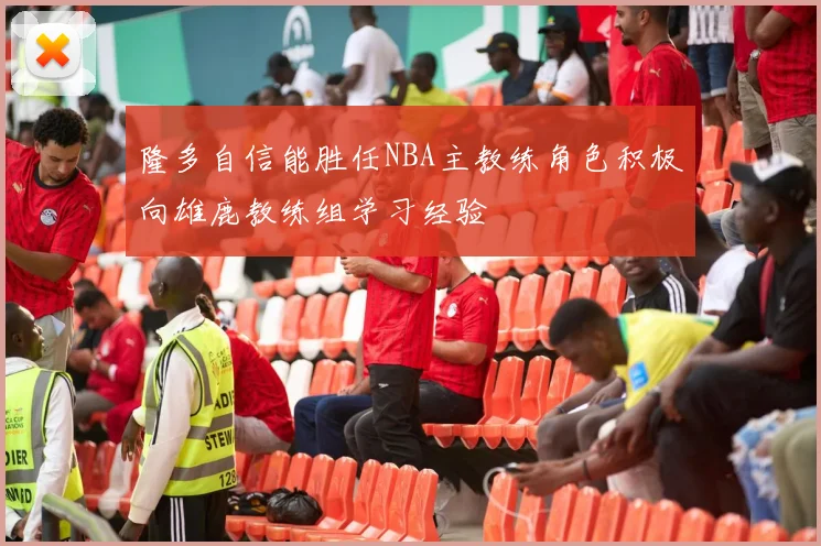隆多自信能胜任NBA主教练角色积极向雄鹿教练组学习经验