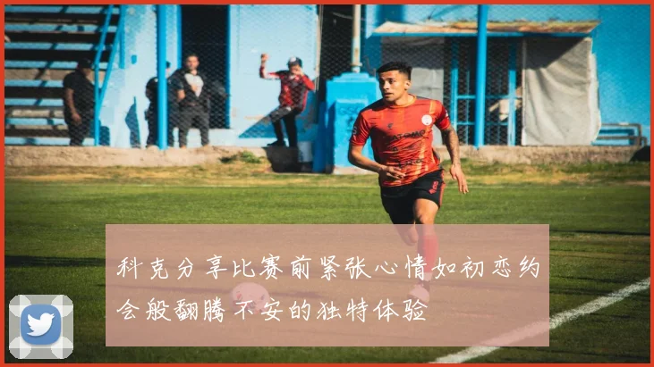 科克分享比赛前紧张心情如初恋约会般翻腾不安的独特体验