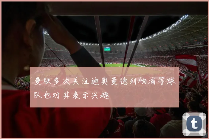曼联多次关注迪奥曼德利物浦等球队也对其表示兴趣